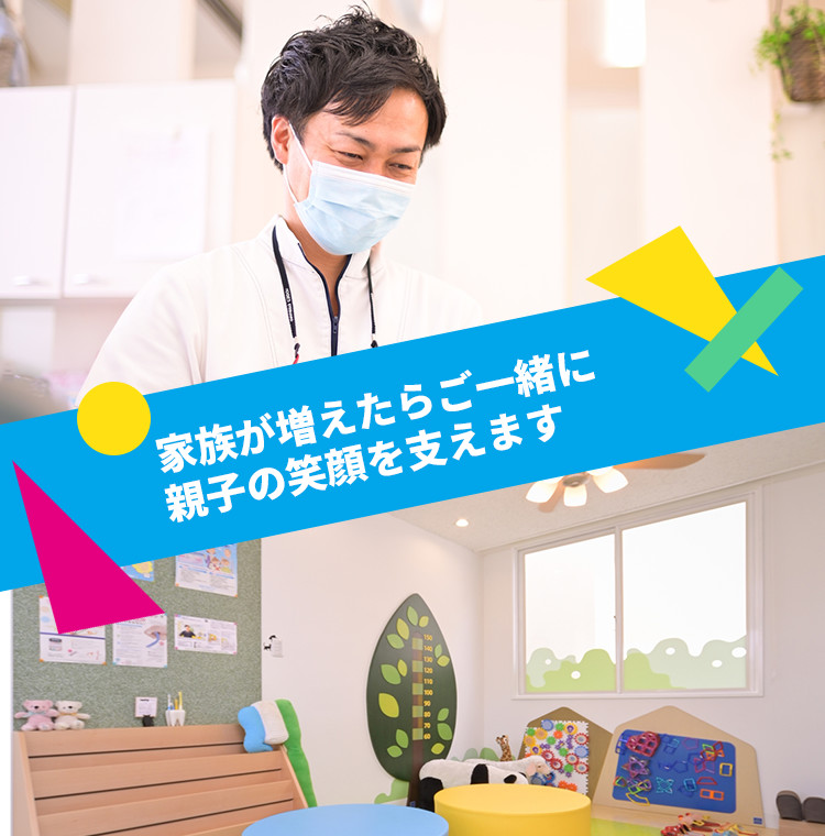 家族が増えたらご一緒に
親子の笑顔を支えます
